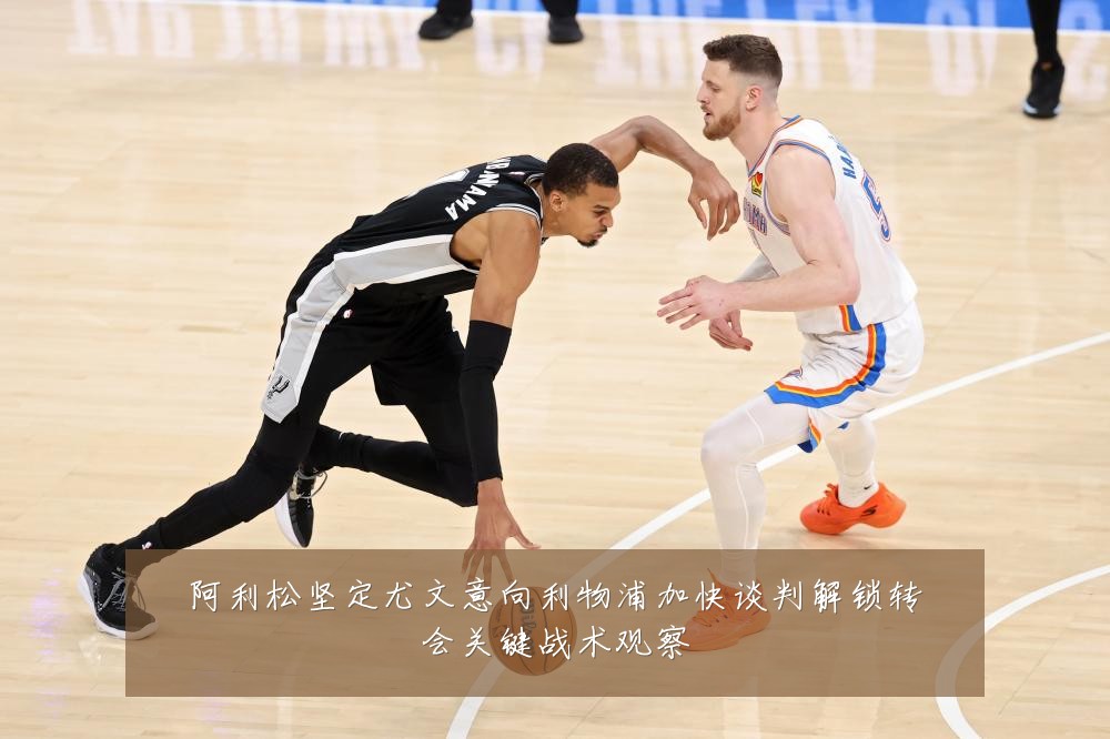阿利松坚定尤文意向利物浦加快谈判解锁转会关键战术观察