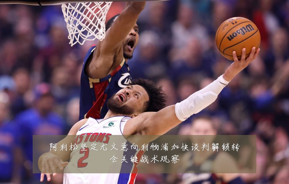 阿利松坚定尤文意向利物浦加快谈判解锁转会关键战术观察
