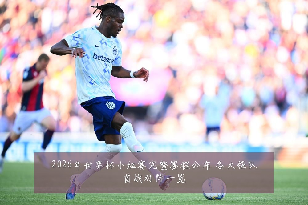 2026年世界杯小组赛完整赛程公布 各大强队首战对阵一览